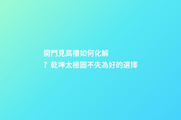 開門見高樓如何化解？乾坤太極圖不失為好的選擇